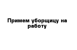 Примем уборщицу на работу